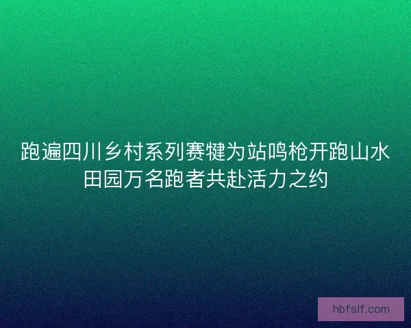 跑遍四川乡村系列赛犍为站鸣枪开跑山水田园万名跑者共赴活力之约