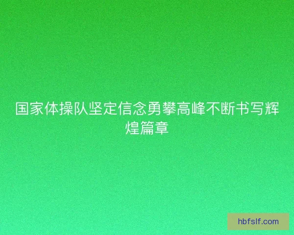 国家体操队坚定信念勇攀高峰不断书写辉煌篇章