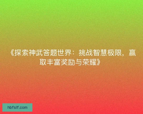 《探索神武答题世界：挑战智慧极限，赢取丰富奖励与荣耀》