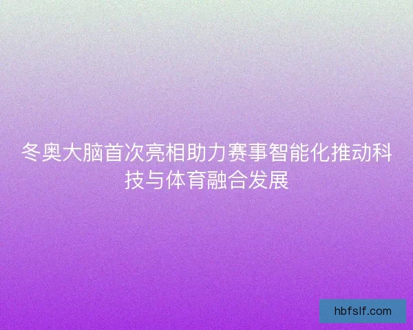 冬奥大脑首次亮相助力赛事智能化推动科技与体育融合发展