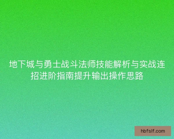 地下城与勇士战斗法师技能解析与实战连招进阶指南提升输出操作思路