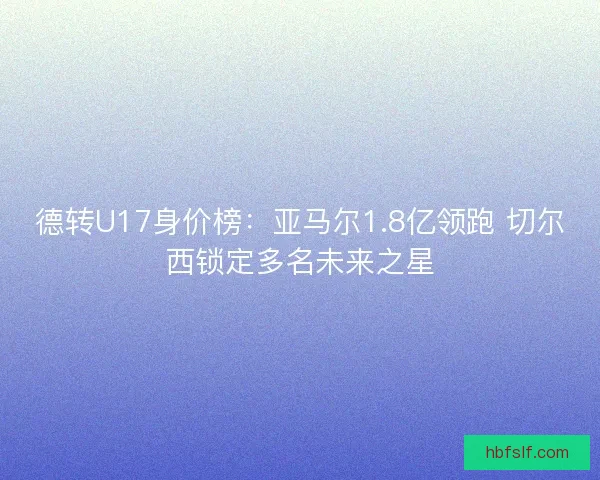 德转U17身价榜：亚马尔1.8亿领跑 切尔西锁定多名未来之星
